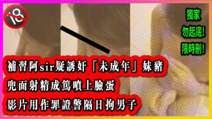 63 cover 補習阿sir疑誘奸「未成年」妹豬 兜面射精成篤噴上臉蛋 影片用作罪證警隔日拘男子_工作區域 1