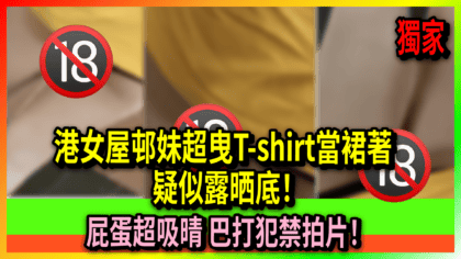 134 cover 【最新．有片】港女屋邨妹超曳T-shirt當裙著，疑似露晒底！屁蛋超吸晴 巴打犯禁拍片！
