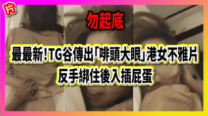 137 cover 最最新！TG谷傳出「啡頭大眼」港女不雅片 反手綁住後入插屁蛋_工作區域 1