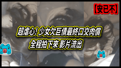 211 cover 【安已不】超虐心！ 少女欠巨債最終口交肉償   全程拍下來 影片流出