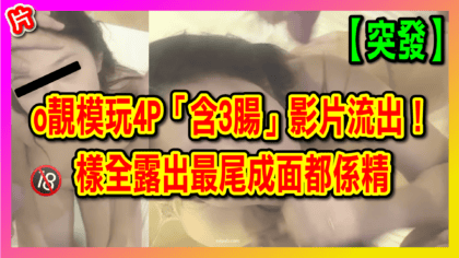 266 cover 【突發】o靚模玩4P「含3腸」影片流出！樣全露出最尾成面都係精_工作區域 1