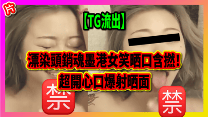 267 cover 【TG流出】漂染頭銷魂墨港女笑晒口含撚！ 超開心口爆射晒面_工作區域 1