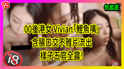 306 cover 00後港女 Vivian「鯉魚嘴」含腸口交不雅片流出 樣子五官全露！（勿起底）_工作區域 1