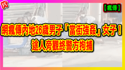 36 cover 【片】網瘋傳內地26歲男子當街強姦女子！ 途人旁觀終警方拘捕_工作區域 1