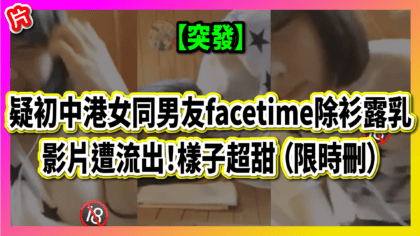 38 cover 【突發】疑初中港女同男友facetime除衫露乳 影片遭流出！樣子超甜 （限時刪）_工作區域 1
