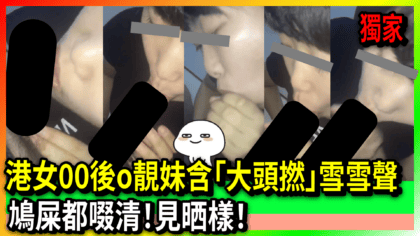 44 cover 【最新】港女00後o靚妹含「大頭撚」雪雪聲 鳩屎都啜清！見晒樣！