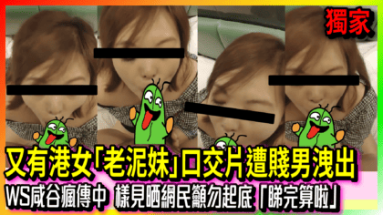 245 cover 又有港女「老泥妹」口交片遭賤男洩出 WS咸谷瘋傳中 樣見晒網民籲勿起底「睇完算啦」