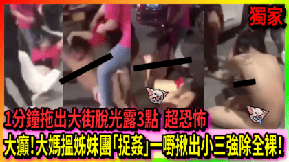 255 cover 大癲！大媽搵姊妹團「捉姦」一嘢揪出小三強除全裸！ 1分鐘拖出大街脫光露3點 超恐怖