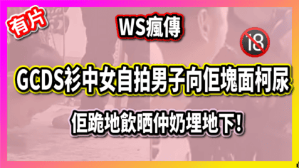 107 cover 【瘋傳】GCDS衫中女自拍 男子向佢塊面柯尿，佢跪地飲晒仲奶埋地下！-02