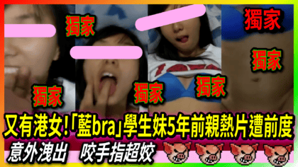 116 cover 又有港女！「藍bra」學生妹5年前親熱片遭前度意外洩出 咬手指超姣