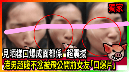 246 cover 港男超賤不忿被飛公開前女友「口爆片」 見晒樣口爆成面都係 超震撼