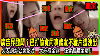256 cover 廣告界醜聞？巴打偷食同事條友不雅片遭洩出 男友攬炒公開影片 女方樣全露 狂含嗌晒坐爆！