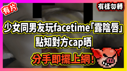 611 cover 【片】少女同男友玩facetime「露陰唇」點知對方cap晒，分手即擺上網！_工作區域 1