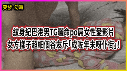 226 cover 紋身紀巴港男TG曬命po屌女性愛影片 女方樣子超細個谷友斥「成咗年未呀仆街」！_工作區域 1