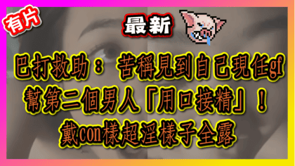412 cover 巴打救助：苦稱見到自己現任gf幫第二個「用口接精」！ 戴con樣超淫樣子全露_工作區域 1