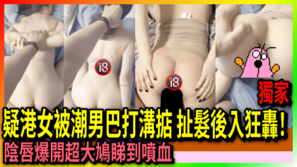 113 cover 疑港女被潮男巴打溝掂 扯髮後入狂轟！陰唇爆開超大鳩睇到噴血