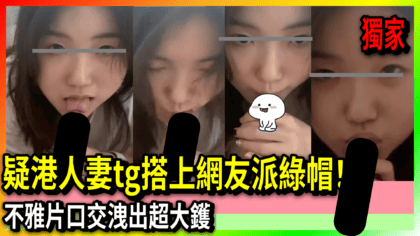 273 cover 疑港人妻tg搭上網友派綠帽！ 不雅片口交洩出超大鑊