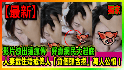 298 cover 人妻戴住婚戒俾人「質個頭含撚」萬人公憤！ 影片洩出遭瘋傳 好癲網民大起底