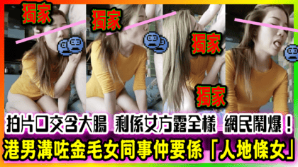 48 cover 港男溝咗金毛女同事仲要係「人地條女」 拍片口交含大腸 剩係女方露全樣 網民鬧爆！