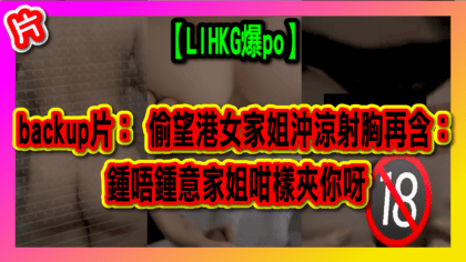 129 cover 【LIHKG爆po】backup片： 偷望港女家姐沖涼 射胸再含：鍾唔鍾意家姐咁樣夾你呀_工作區域 1