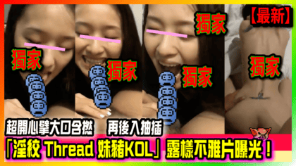 199 cover 「淫紋 Thread 妹豬KOL」露樣不雅片曝光！ 超開心擘大口含撚 再後入抽插