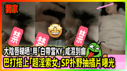 49 cover 巴打搭上「超淫索女」SP扑野抽插片曝光 大陰唇睇晒！用「白帶當KY」咸濕到癲
