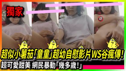 56 cover 超似小薯茄「童童」超幼自慰影片WS谷瘋傳！ 超可愛甜美 網民暴動「幾多歲！」