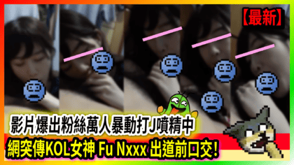 99 cover 網突傳KOL女神 Fu Nxxx 出道前口交！ 影片爆出粉絲萬人暴動打J噴精中