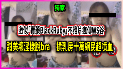 1610 cover 激似「賣藥BlackRuby」不雅片瘋傳WS谷 甜美壞淫樣脫bra揉乳房十萬網民超噴血