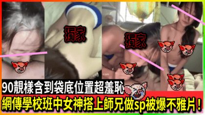 2510 cover 網傳學校班中女神搭上師兄做sp被爆不雅片！90靚樣含到袋底位置超羞恥