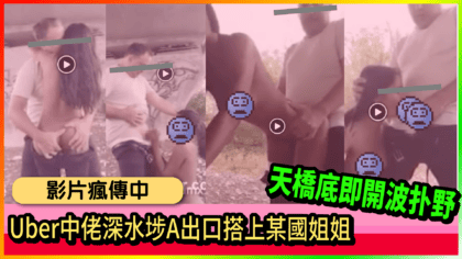 1012 cover Uber中佬深水埗A出口搭上某國姐姐 天橋底即開波扑野 影片瘋傳中