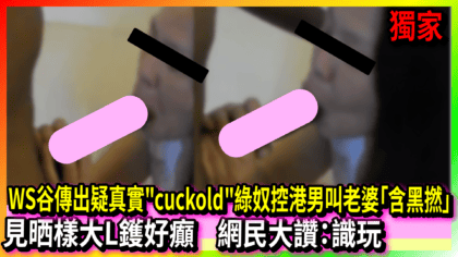 235 cover WS谷傳出疑真實cuckold綠奴控港男叫老婆「含黑撚」 見晒樣大L鑊好癲 網民大讚：識玩